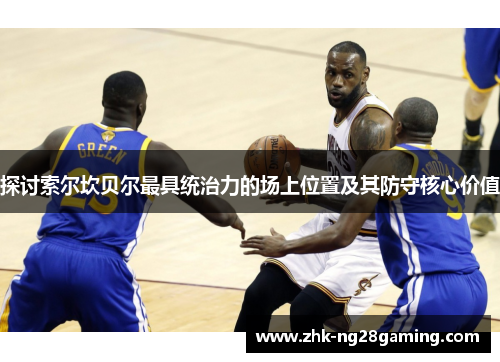 探讨索尔坎贝尔最具统治力的场上位置及其防守核心价值