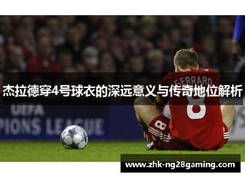 杰拉德穿4号球衣的深远意义与传奇地位解析 杰拉德穿4号球衣的深远意义与传奇地位解析