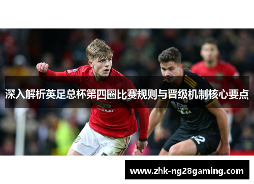 深入解析英足总杯第四圈比赛规则与晋级机制核心要点 深入解析英足总杯第四圈比赛规则与晋级机制核心要点
