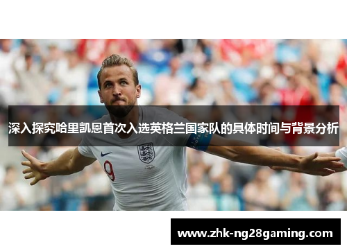深入探究哈里凯恩首次入选英格兰国家队的具体时间与背景分析
