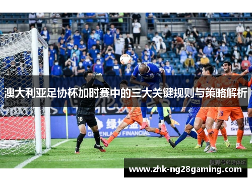 澳大利亚足协杯加时赛中的三大关键规则与策略解析