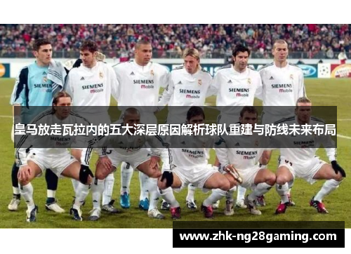 皇马放走瓦拉内的五大深层原因解析球队重建与防线未来布局