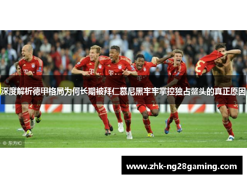 深度解析德甲格局为何长期被拜仁慕尼黑牢牢掌控独占鳌头的真正原因 深度解析德甲格局为何长期被拜仁慕尼黑牢牢掌控独占鳌头的真正原因