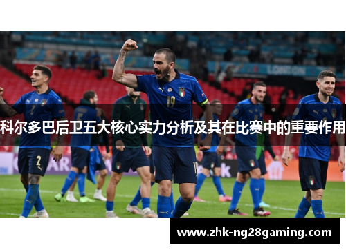 科尔多巴后卫五大核心实力分析及其在比赛中的重要作用