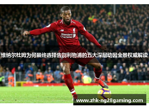 维纳尔杜姆为何最终选择告别利物浦的五大深层动因全景权威解读 维纳尔杜姆为何最终选择告别利物浦的五大深层动因全景权威解读