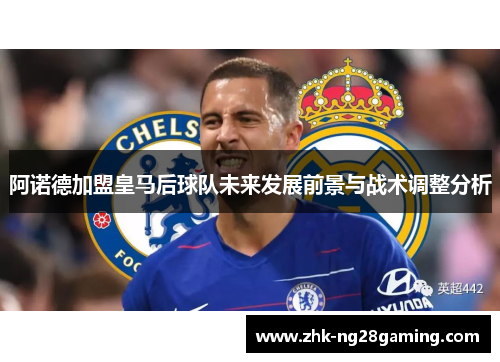 阿诺德加盟皇马后球队未来发展前景与战术调整分析