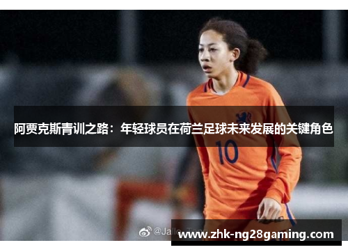 阿贾克斯青训之路:年轻球员在荷兰足球未来发展的关键角色 阿贾克斯青训之路:年轻球员在荷兰足球未来发展的关键角色