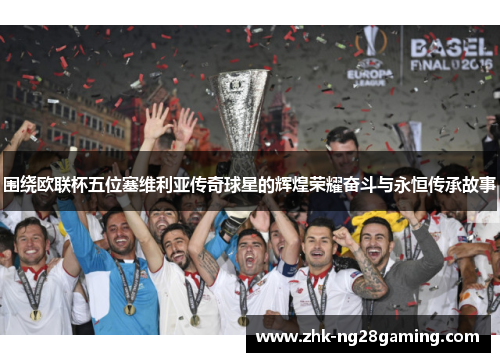 围绕欧联杯五位塞维利亚传奇球星的辉煌荣耀奋斗与永恒传承故事