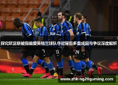 探究欧足联被指偏爱英格兰球队夺冠背后多重成因与争议深度解析 探究欧足联被指偏爱英格兰球队夺冠背后多重成因与争议深度解析