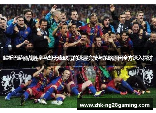 解析巴萨能战胜皇马却无缘欧冠的深层竞技与策略原因全方深入探讨