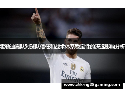 霍勒迪离队对球队信任和战术体系稳定性的深远影响分析