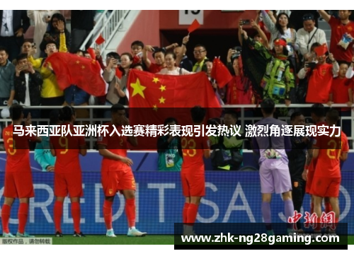 马来西亚队亚洲杯入选赛精彩表现引发热议 激烈角逐展现实力