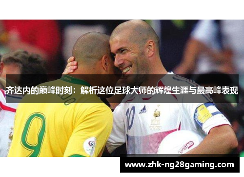 齐达内的巅峰时刻：解析这位足球大师的辉煌生涯与最高峰表现