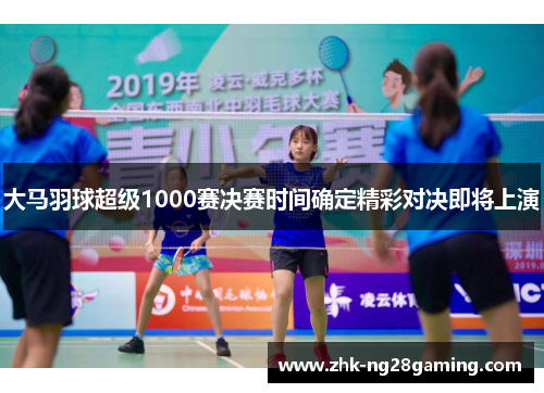 大马羽球超级1000赛决赛时间确定精彩对决即将上演 大马羽球超级1000赛决赛时间确定精彩对决即将上演
