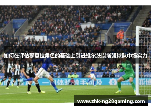 如何在评估穆夏拉角色的基础上引进维尔茨以增强球队中场实力