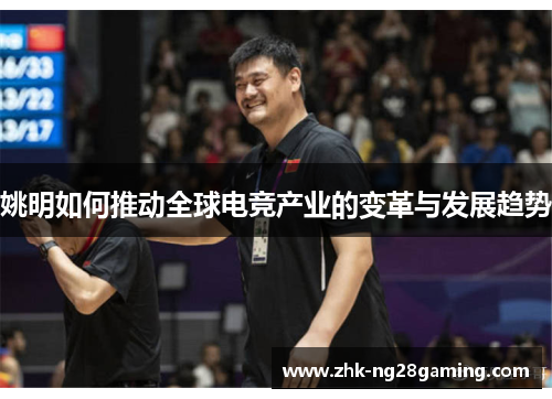姚明如何推动全球电竞产业的变革与发展趋势