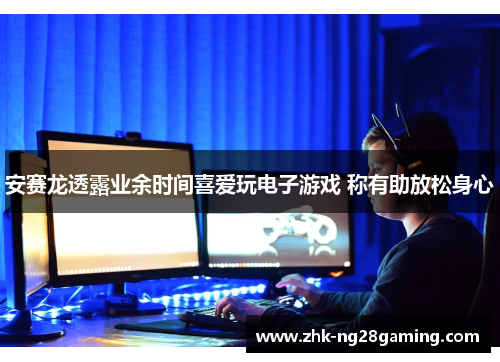 安赛龙透露业余时间喜爱玩电子游戏 称有助放松身心