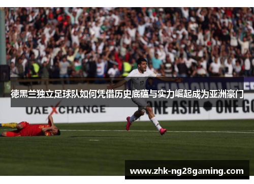 德黑兰独立足球队如何凭借历史底蕴与实力崛起成为亚洲豪门 德黑兰独立足球队如何凭借历史底蕴与实力崛起成为亚洲豪门