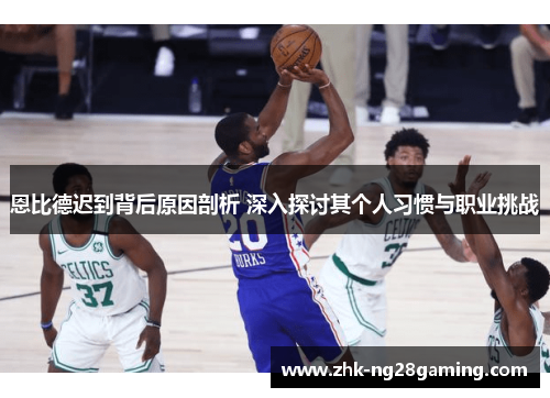 恩比德迟到背后原因剖析 深入探讨其个人习惯与职业挑战 恩比德迟到背后原因剖析 深入探讨其个人习惯与职业挑战