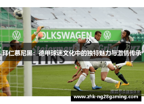 拜仁慕尼黑:德甲球迷文化中的独特魅力与激情传承 拜仁慕尼黑:德甲球迷文化中的独特魅力与激情传承