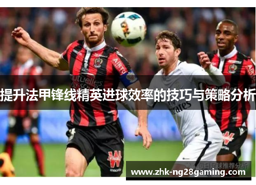 提升法甲锋线精英进球效率的技巧与策略分析
