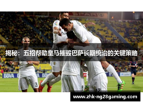 揭秘:五招帮助皇马摧毁巴萨长期统治的关键策略 揭秘:五招帮助皇马摧毁巴萨长期统治的关键策略