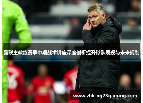 曼联主教练赛季中期战术讲座深度剖析提升球队表现与未来规划 曼联主教练赛季中期战术讲座深度剖析提升球队表现与未来规划