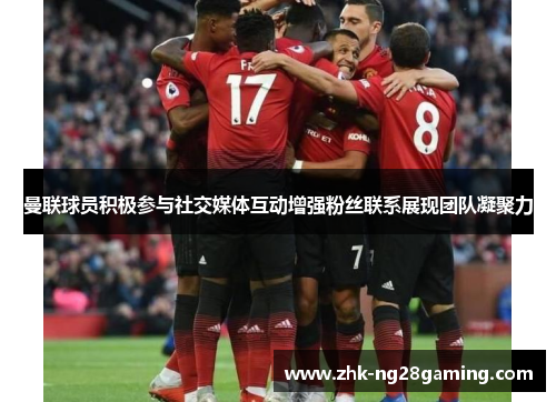 曼联球员积极参与社交媒体互动增强粉丝联系展现团队凝聚力 曼联球员积极参与社交媒体互动增强粉丝联系展现团队凝聚力
