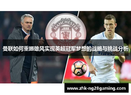 曼联如何重振雄风实现英超冠军梦想的战略与挑战分析 曼联如何重振雄风实现英超冠军梦想的战略与挑战分析
