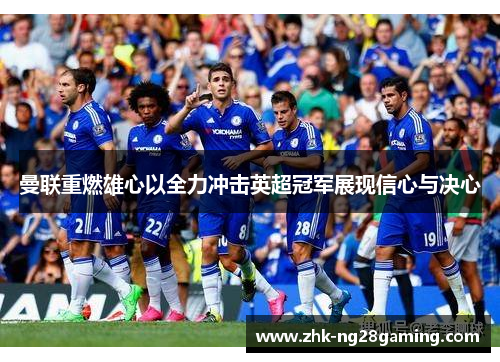 曼联重燃雄心以全力冲击英超冠军展现信心与决心 曼联重燃雄心以全力冲击英超冠军展现信心与决心