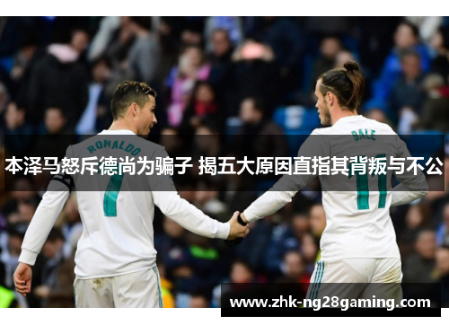 本泽马怒斥德尚为骗子 揭五大原因直指其背叛与不公 本泽马怒斥德尚为骗子 揭五大原因直指其背叛与不公