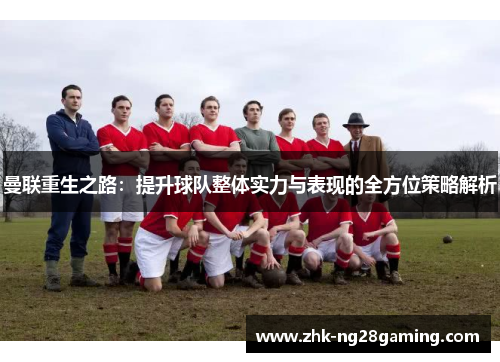 曼联重生之路:提升球队整体实力与表现的全方位策略解析 曼联重生之路:提升球队整体实力与表现的全方位策略解析