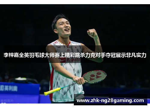 李梓嘉全英羽毛球大师赛上精彩跳杀力克对手夺冠展示非凡实力
