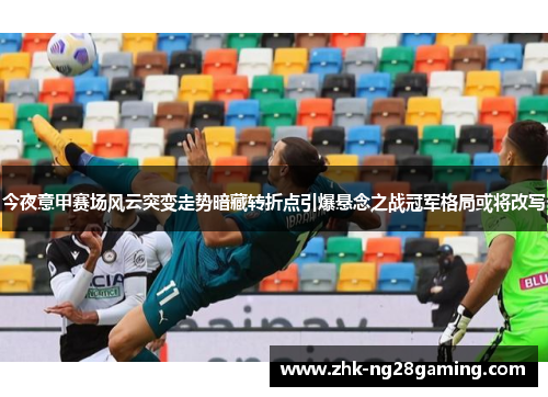 今夜意甲赛场风云突变走势暗藏转折点引爆悬念之战冠军格局或将改写 今夜意甲赛场风云突变走势暗藏转折点引爆悬念之战冠军格局或将改写