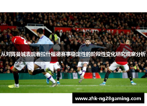 从对阵曼城表现看拉什福德赛事稳定性的阶段性变化研究观察分析 从对阵曼城表现看拉什福德赛事稳定性的阶段性变化研究观察分析