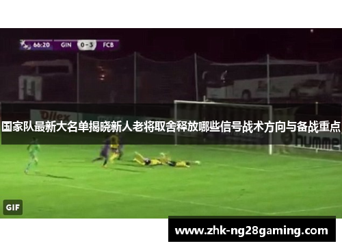 国家队最新大名单揭晓新人老将取舍释放哪些信号战术方向与备战重点 国家队最新大名单揭晓新人老将取舍释放哪些信号战术方向与备战重点