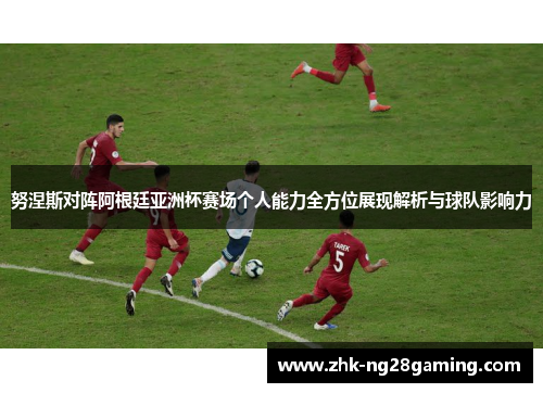 努涅斯对阵阿根廷亚洲杯赛场个人能力全方位展现解析与球队影响力 努涅斯对阵阿根廷亚洲杯赛场个人能力全方位展现解析与球队影响力