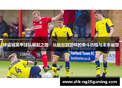 林肯城英甲球队崛起之路:从低谷到顶峰的奋斗历程与未来展望 林肯城英甲球队崛起之路:从低谷到顶峰的奋斗历程与未来展望