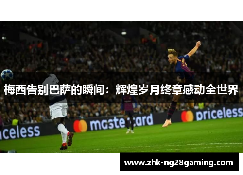 梅西告别巴萨的瞬间：辉煌岁月终章感动全世界