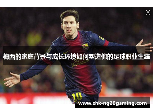 梅西的家庭背景与成长环境如何塑造他的足球职业生涯