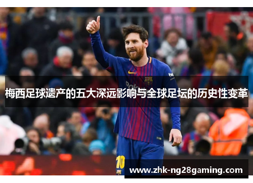 梅西足球遗产的五大深远影响与全球足坛的历史性变革