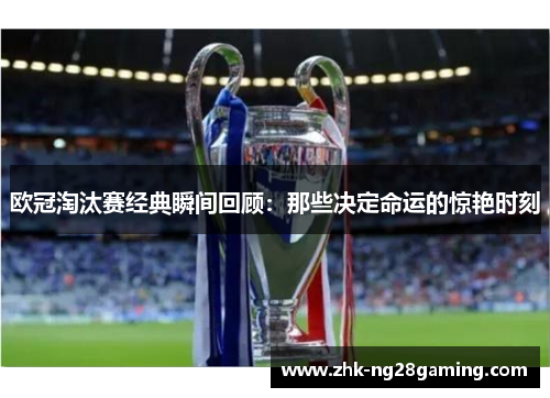 欧冠淘汰赛经典瞬间回顾：那些决定命运的惊艳时刻