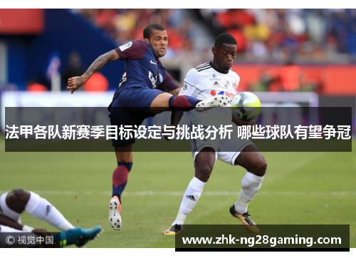 法甲各队新赛季目标设定与挑战分析 哪些球队有望争冠 法甲各队新赛季目标设定与挑战分析 哪些球队有望争冠