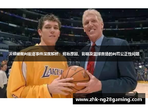 沃顿被裁判驱逐事件深度解析：背后原因、影响及篮球赛场的判罚公正性问题