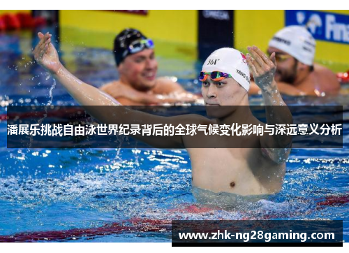 潘展乐挑战自由泳世界纪录背后的全球气候变化影响与深远意义分析 潘展乐挑战自由泳世界纪录背后的全球气候变化影响与深远意义分析