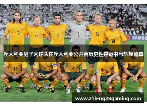 澳大利亚男子网球队在澳大利亚公开赛历史性夺冠书写辉煌篇章