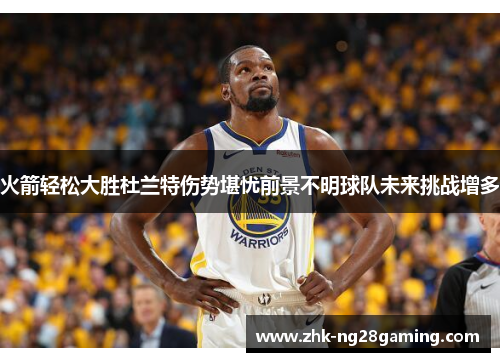 火箭轻松大胜杜兰特伤势堪忧前景不明球队未来挑战增多 火箭轻松大胜杜兰特伤势堪忧前景不明球队未来挑战增多