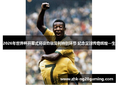 2026年世界杯开幕式将设致敬贝利特别环节 纪念足球传奇辉煌一生