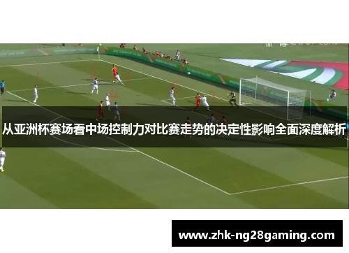 从亚洲杯赛场看中场控制力对比赛走势的决定性影响全面深度解析