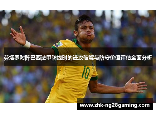 劳塔罗对阵巴西法甲防线时的进攻破解与防守价值评估全面分析